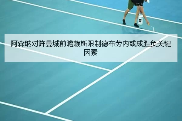阿森纳对阵曼城前瞻赖斯限制德布劳内或成胜负关键因素