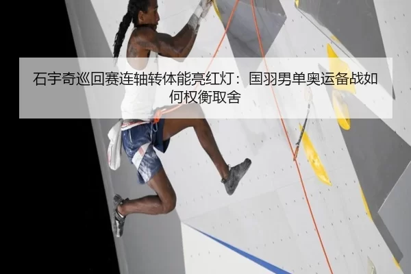 石宇奇巡回赛连轴转体能亮红灯：国羽男单奥运备战如何权衡取舍