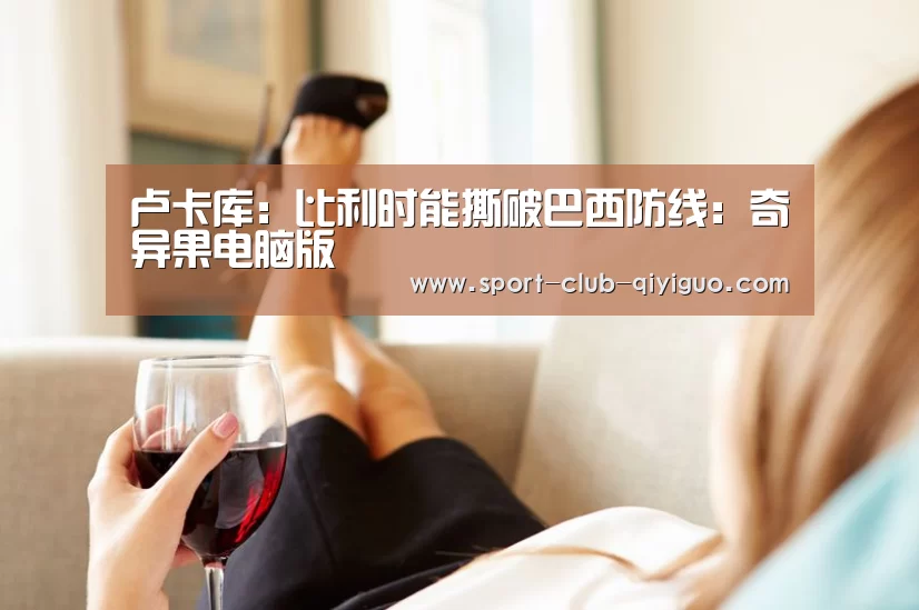 卢卡库：比利时能撕破巴西防线：奇异果电脑版